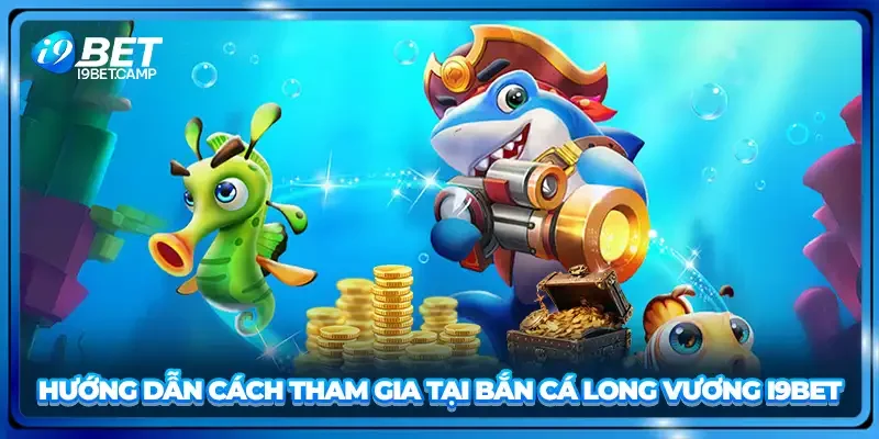 Hướng dẫn cách tham gia tại bắn cá long vương I9BET